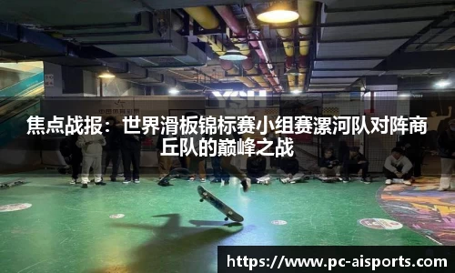焦点战报：世界滑板锦标赛小组赛漯河队对阵商丘队的巅峰之战