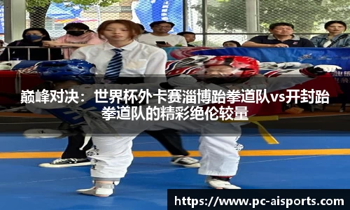 巅峰对决：世界杯外卡赛淄博跆拳道队vs开封跆拳道队的精彩绝伦较量