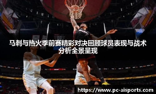 马刺与热火季前赛精彩对决回顾球员表现与战术分析全景呈现